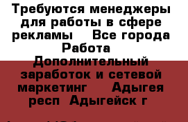 Требуются менеджеры для работы в сфере рекламы. - Все города Работа » Дополнительный заработок и сетевой маркетинг   . Адыгея респ.,Адыгейск г.